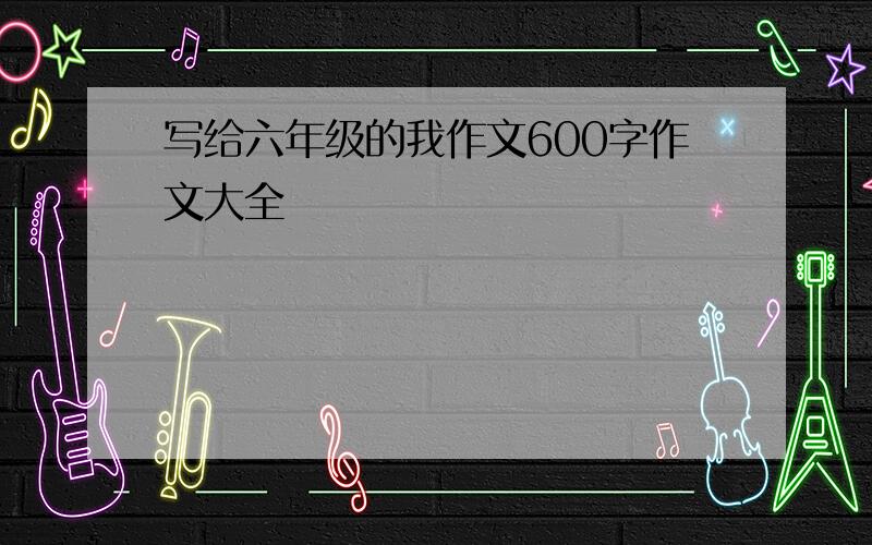 写给六年级的我作文600字作文大全