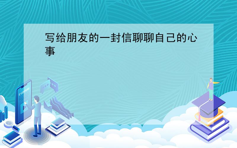 写给朋友的一封信聊聊自己的心事