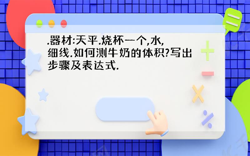 .器材:天平.烧杯一个,水,细线.如何测牛奶的体积?写出步骤及表达式.