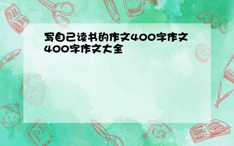 写自己读书的作文400字作文400字作文大全