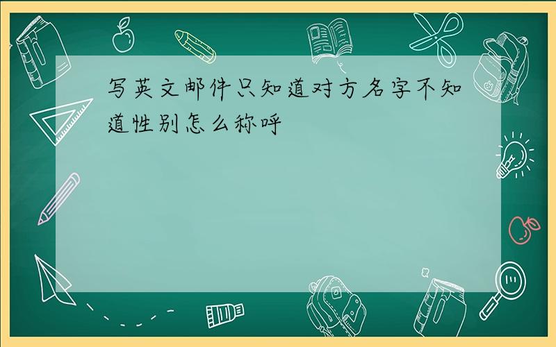 写英文邮件只知道对方名字不知道性别怎么称呼