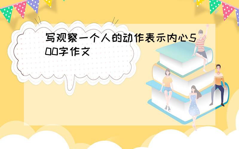 写观察一个人的动作表示内心500字作文