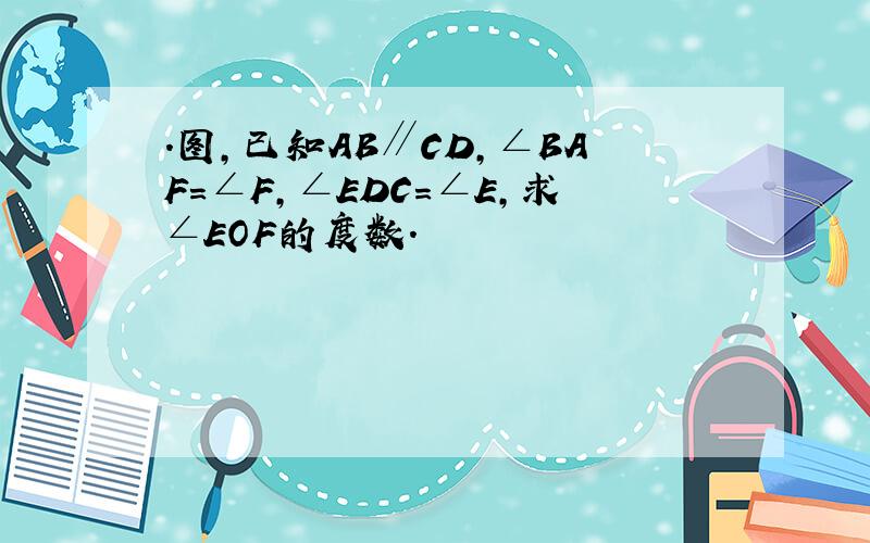 .图,已知AB∥CD,∠BAF=∠F,∠EDC=∠E,求∠EOF的度数.