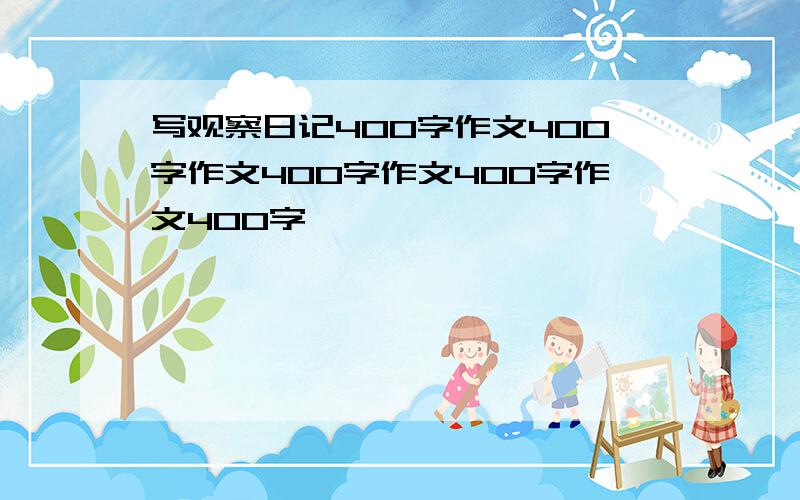 写观察日记400字作文400字作文400字作文400字作文400字