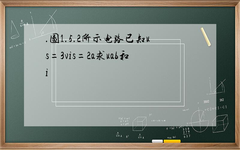 .图1.5.2所示电路已知us=3vis=2a求uab和i