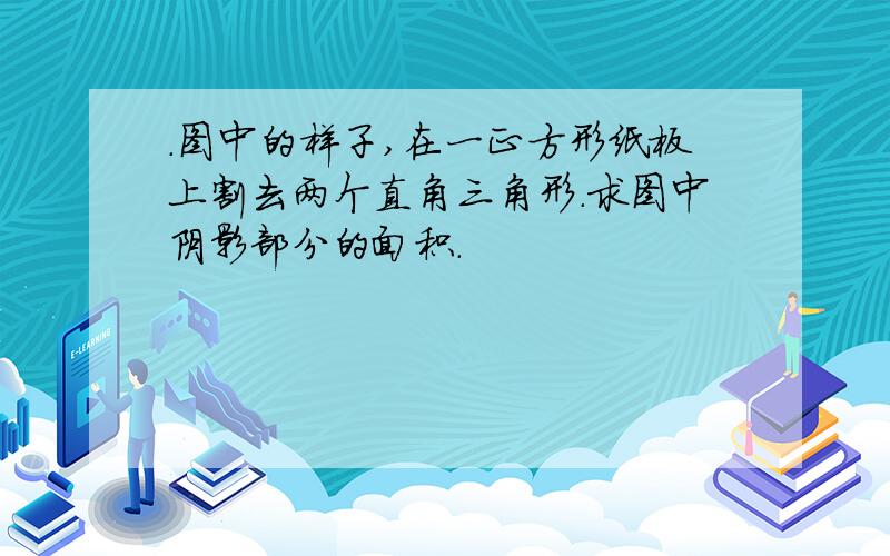 .图中的样子,在一正方形纸板上割去两个直角三角形.求图中阴影部分的面积.