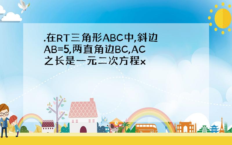 .在RT三角形ABC中,斜边AB=5,两直角边BC,AC之长是一元二次方程x