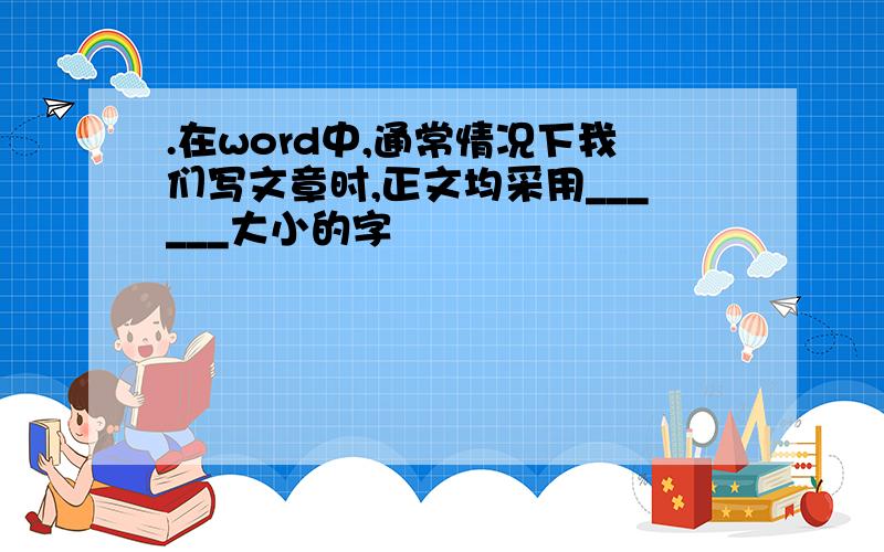 .在word中,通常情况下我们写文章时,正文均采用______大小的字