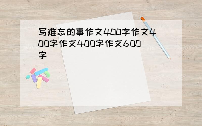 写难忘的事作文400字作文400字作文400字作文600字