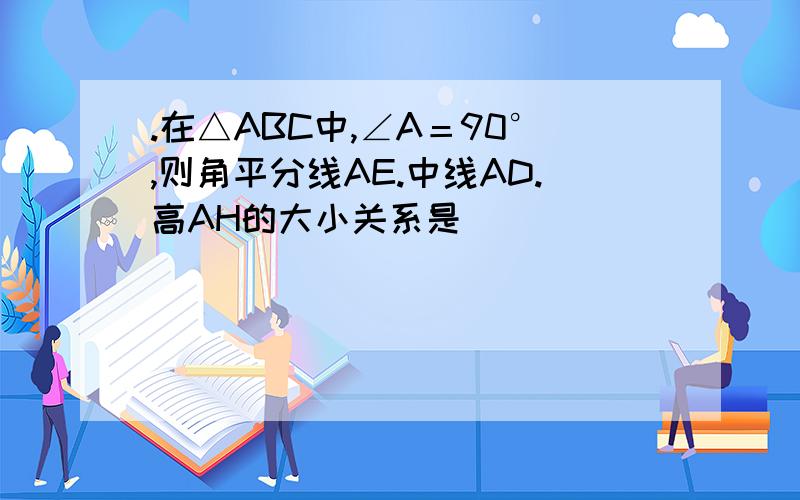 .在△ABC中,∠A＝90°,则角平分线AE.中线AD.高AH的大小关系是