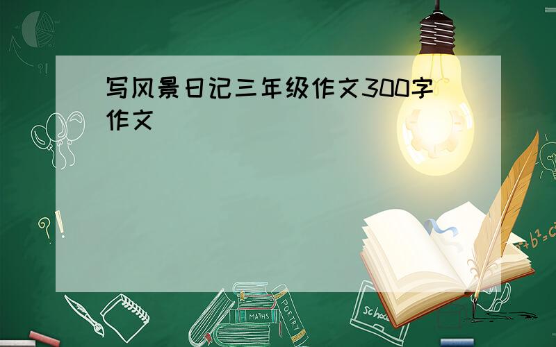 写风景日记三年级作文300字作文