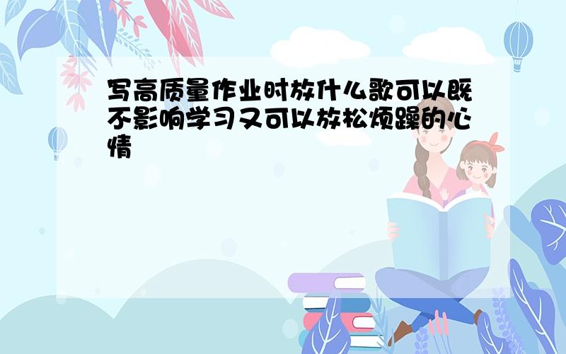 写高质量作业时放什么歌可以既不影响学习又可以放松烦躁的心情