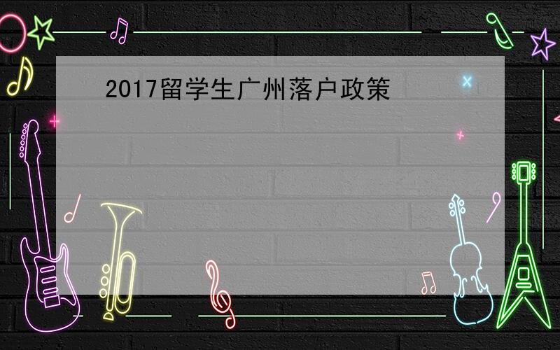 2017留学生广州落户政策