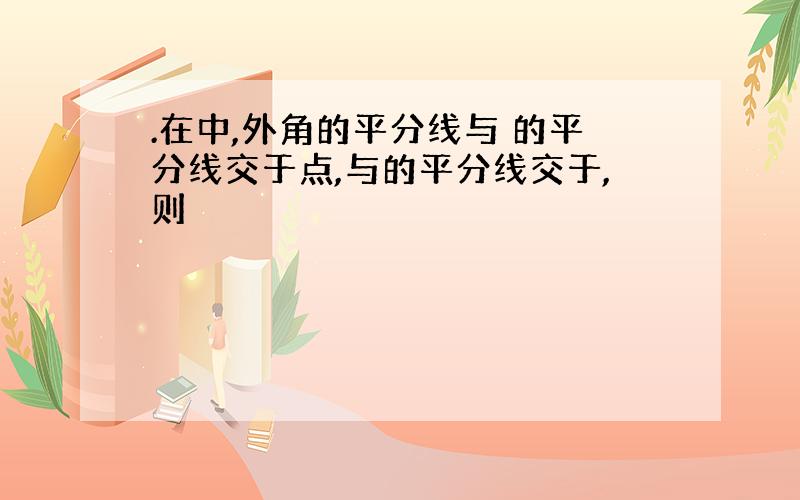 .在中,外角的平分线与 的平分线交于点,与的平分线交于,则