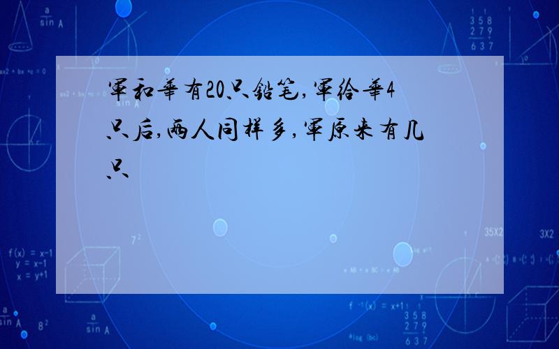 军和华有20只铅笔,军给华4只后,两人同样多,军原来有几只