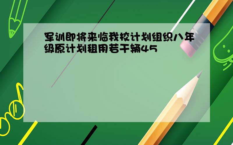 军训即将来临我校计划组织八年级原计划租用若干辆45