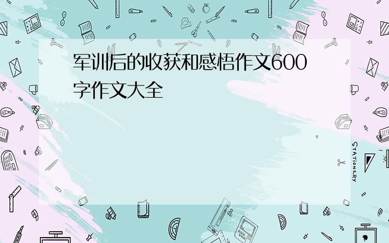 军训后的收获和感悟作文600字作文大全