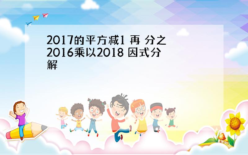 2017的平方减1 再 分之2016乘以2018 因式分解