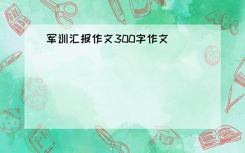 军训汇报作文300字作文