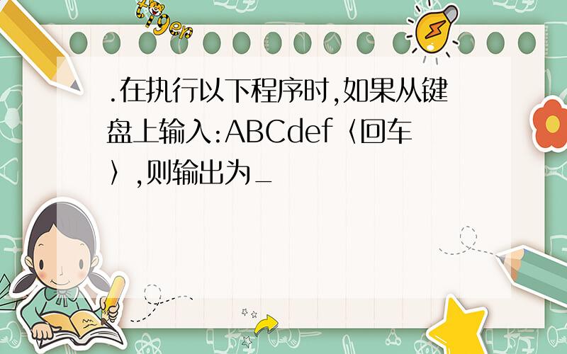 .在执行以下程序时,如果从键盘上输入:ABCdef〈回车〉,则输出为_