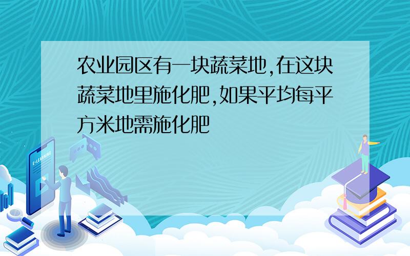 农业园区有一块蔬菜地,在这块蔬菜地里施化肥,如果平均每平方米地需施化肥