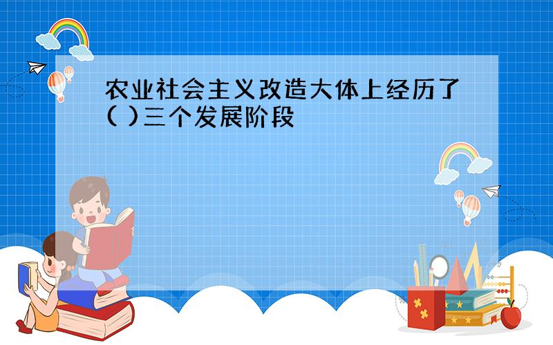 农业社会主义改造大体上经历了( )三个发展阶段