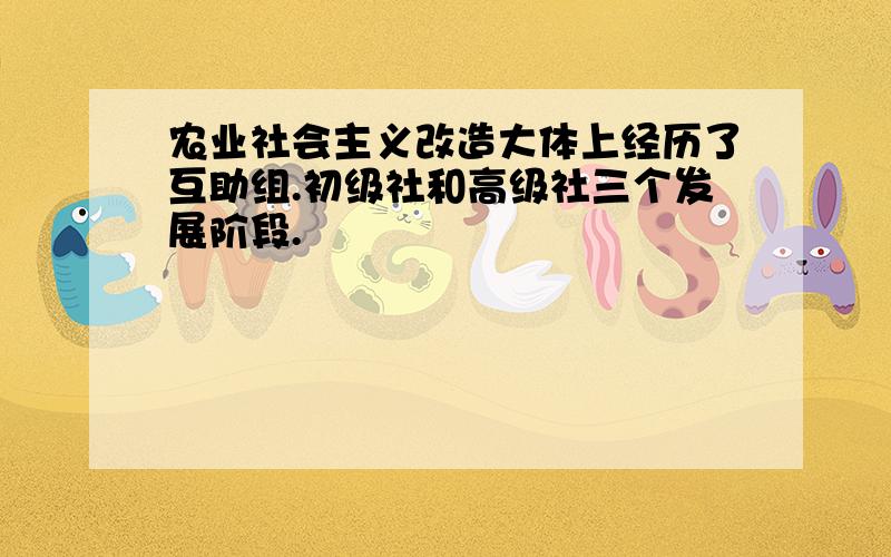 农业社会主义改造大体上经历了互助组.初级社和高级社三个发展阶段.