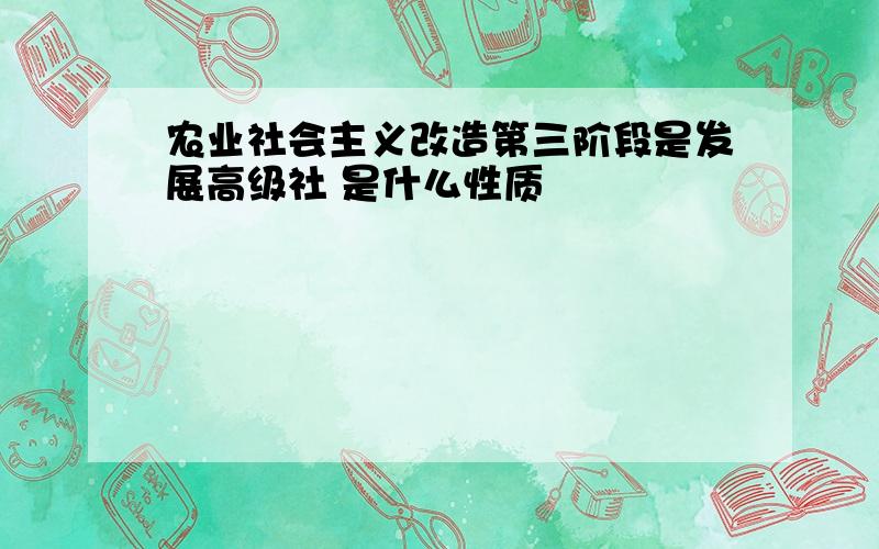 农业社会主义改造第三阶段是发展高级社 是什么性质