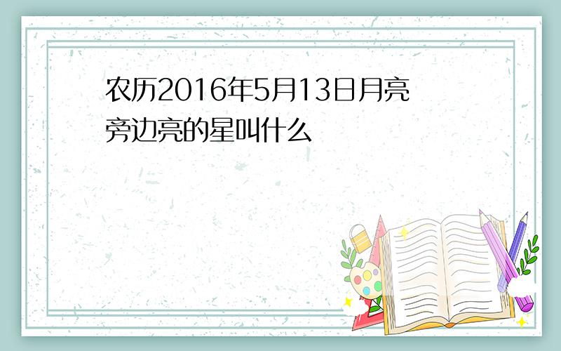 农历2016年5月13日月亮旁边亮的星叫什么