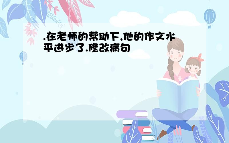 .在老师的帮助下,他的作文水平进步了.修改病句