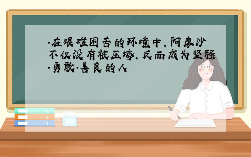 .在艰难困苦的环境中,阿廖沙不仅没有被压垮,反而成为坚强.勇敢.善良的人