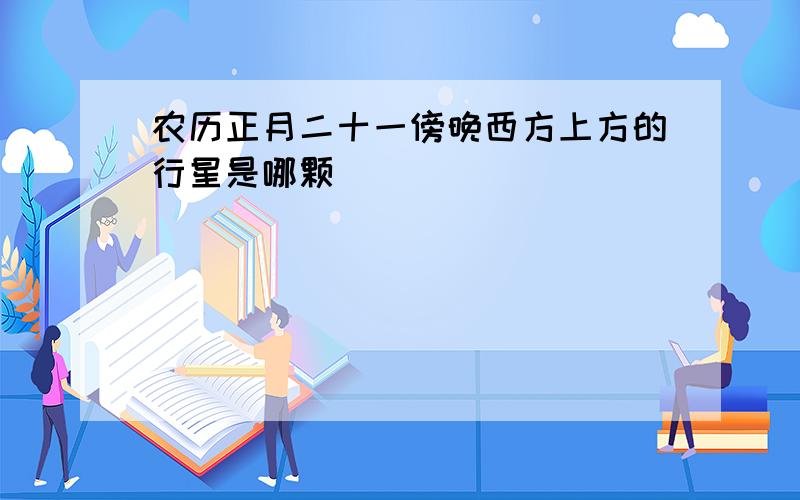 农历正月二十一傍晚西方上方的行星是哪颗