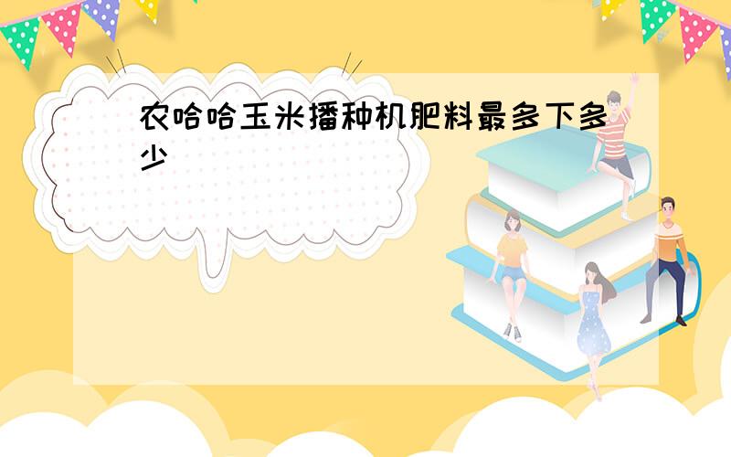 农哈哈玉米播种机肥料最多下多少