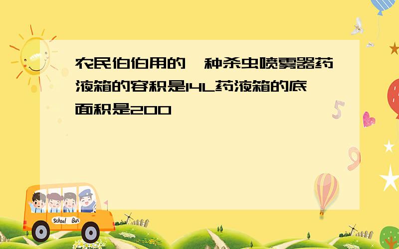 农民伯伯用的一种杀虫喷雾器药液箱的容积是14L药液箱的底面积是200