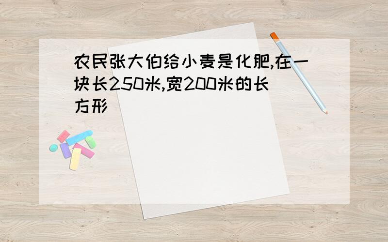 农民张大伯给小麦是化肥,在一块长250米,宽200米的长方形