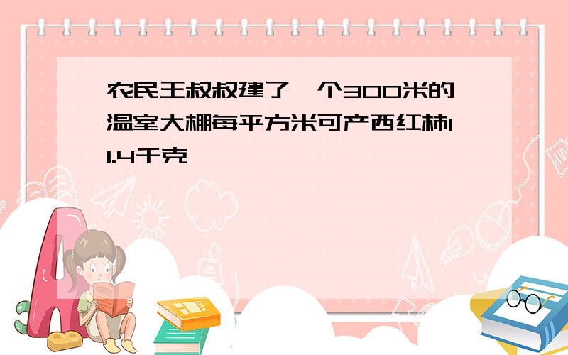 农民王叔叔建了一个300米的温室大棚每平方米可产西红柿11.4千克,