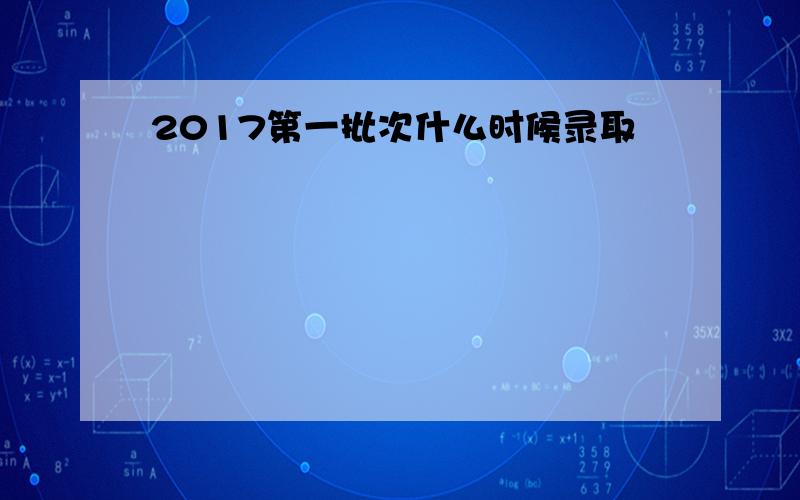 2017第一批次什么时候录取