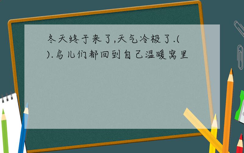 冬天终于来了,天气冷极了.().鸟儿们都回到自己温暖窝里