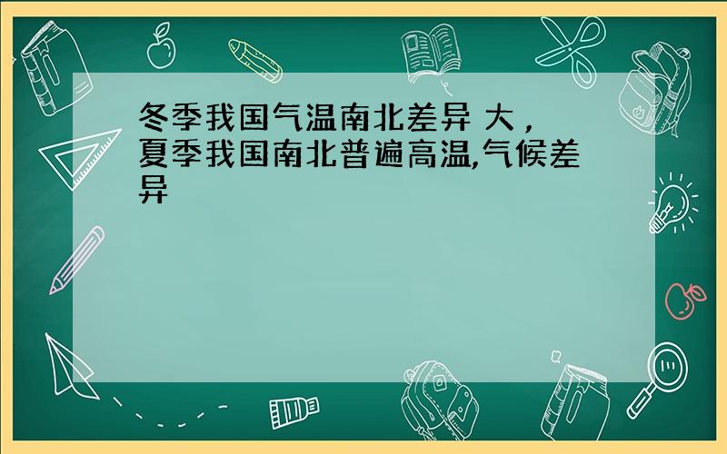 冬季我国气温南北差异 大 ,夏季我国南北普遍高温,气候差异