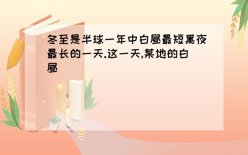 冬至是半球一年中白昼最短黑夜最长的一天.这一天,某地的白昼