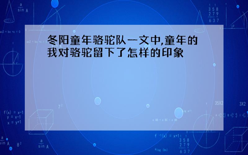 冬阳童年骆驼队一文中,童年的我对骆驼留下了怎样的印象