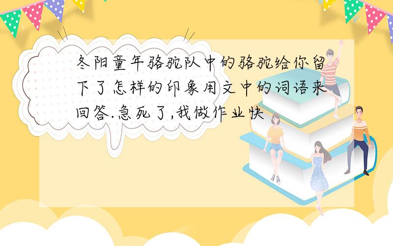 冬阳童年骆驼队中的骆驼给你留下了怎样的印象用文中的词语来回答.急死了,我做作业快