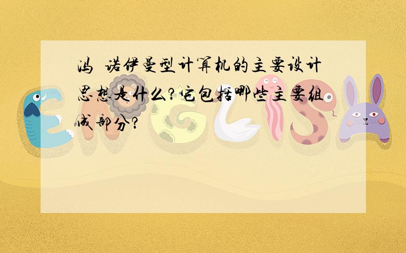 冯•诺伊曼型计算机的主要设计思想是什么?它包括哪些主要组成部分?