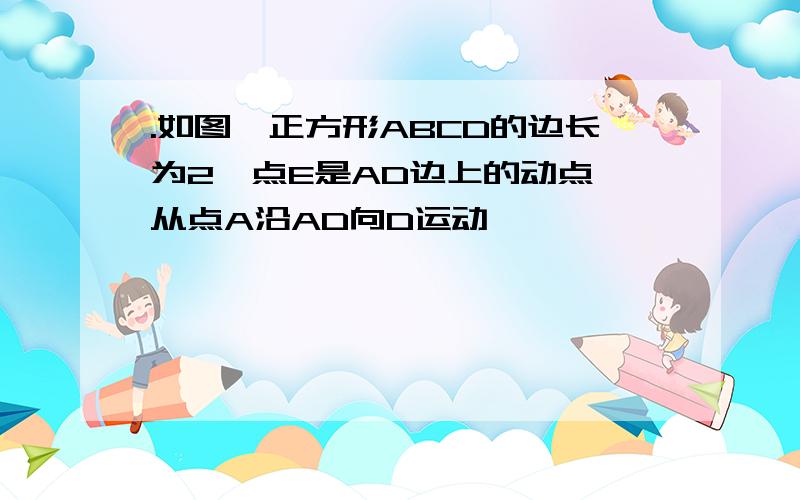 .如图,正方形ABCD的边长为2,点E是AD边上的动点,从点A沿AD向D运动,