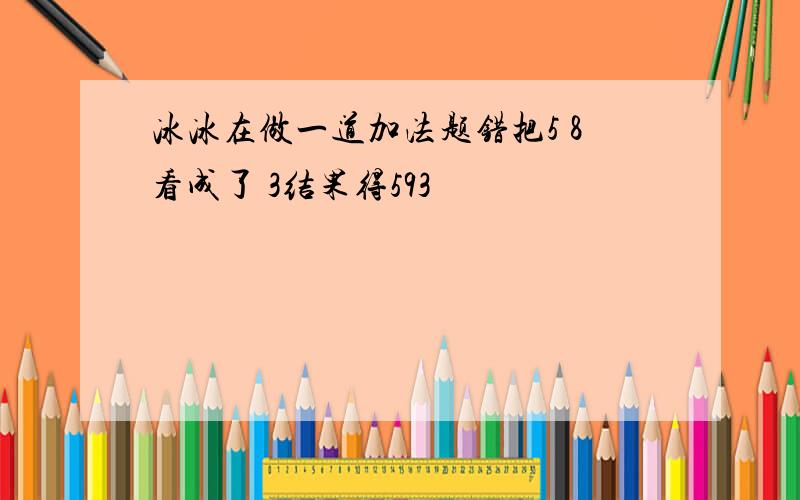 冰冰在做一道加法题错把5 8看成了 3结果得593