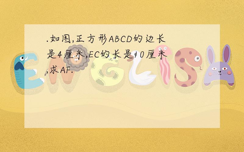 .如图,正方形ABCD的边长是4厘米,EC的长是10厘米,求AF.