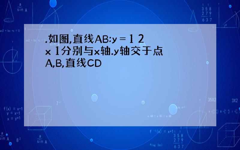 .如图,直线AB:y＝1 2x 1分别与x轴.y轴交于点A,B,直线CD