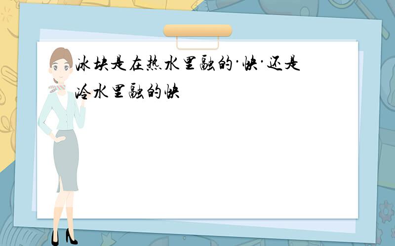 冰块是在热水里融的·快·还是冷水里融的快