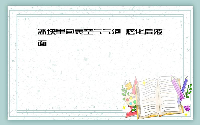 冰块里包裹空气气泡 熔化后液面