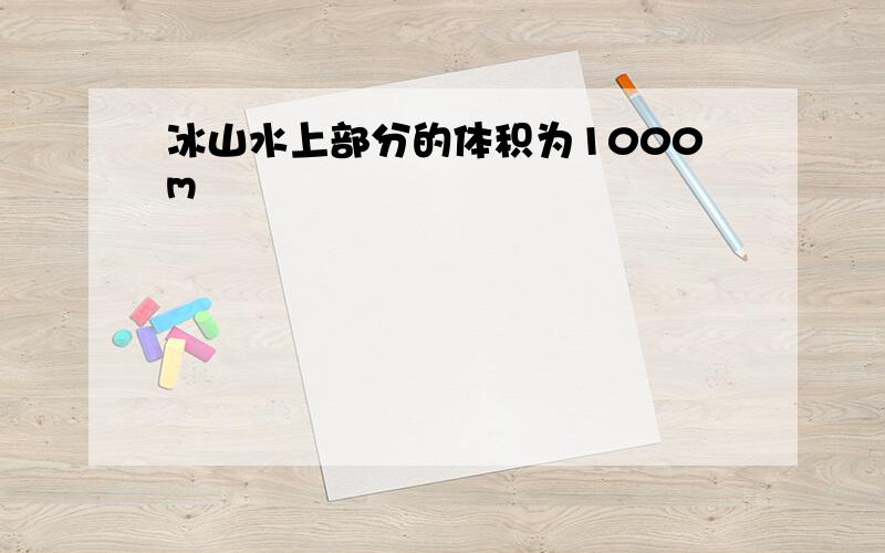 冰山水上部分的体积为1000m³